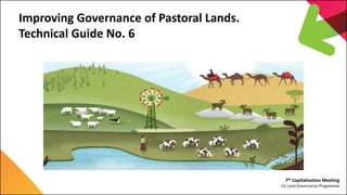 7th Capitalization Meeting
EU Land Governance Programme
Improving Governance of Pastoral Lands.
Technical Guide No. 6
 
