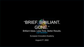 Lior Shoham
European Innovation Academy
August 2nd, 2022
“BRIEF. BRIILIANT.
GONE.”
Brilliant Ideas. Less Time. Better Results.
 