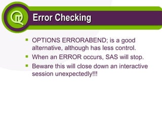 Error Checking
Error Checking

OPTIONS ERRORABEND; is a good
alternative, although has less control.

When an ERROR occurs, SAS will stop.

Beware this will close down an interactive
session unexpectedly!!!
 