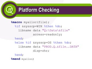 Platform Checking
Platform Checking
%macro myalloc(file);
%if &sysscp=WIN %then %do;
libname data "Q:Data&file"
access=readonly;
%end;
%else %if &sysscp=OS %then %do;
libname data "PROD.Q.&file..DATA"
disp=shr;
%end;
%mend myalloc;
 