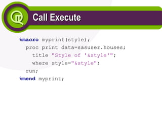 Call Execute
Call Execute
%macro myprint(style);
proc print data=sasuser.houses;
title "Style of '&style'";
where style="&style";
run;
%mend myprint;
 