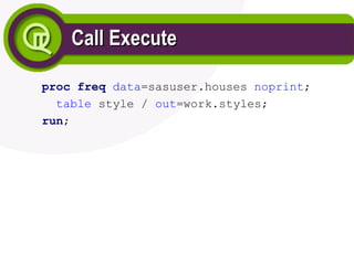 Call Execute
Call Execute
proc freq data=sasuser.houses noprint;
table style / out=work.styles;
run;
 