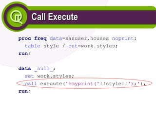 Call Execute
Call Execute
proc freq data=sasuser.houses noprint;
table style / out=work.styles;
run;
data _null_;
set work.styles;
call execute('%myprint('!!style!!');');
run;
 