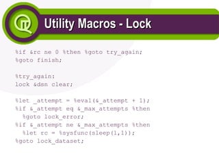 Utility Macros - Lock
Utility Macros - Lock
%if &rc ne 0 %then %goto try_again;
%goto finish;
%try_again:
lock &dsn clear;
%let _attempt = %eval(&_attempt + 1);
%if &_attempt eq &_max_attempts %then
%goto lock_error;
%if &_attempt ne &_max_attempts %then
%let rc = %sysfunc(sleep(1,1));
%goto lock_dataset;
 