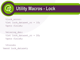 Utility Macros - Lock
Utility Macros - Lock
%lock_error:
%let lock_dataset_rc = 10;
%goto finish;
%missing_dsn:
%let lock_dataset_rc = 20;
%goto finish;
%finish:
%mend lock_dataset;
 
