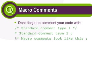 Macro Comments
Macro Comments

Don't forget to comment your code with:
/* Standard comment type 1 */
* Standard comment type 2 ;
%* Macro comments look like this ;
 