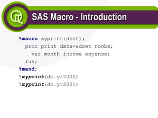 SAS Macro - Introduction
SAS Macro - Introduction
%macro myprint(dset);
proc print data=&dset noobs;
var month income expense;
run;
%mend;
%myprint(db.yr2000)
%myprint(db.yr2001)
 