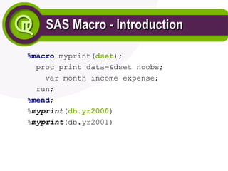 SAS Macro - Introduction
SAS Macro - Introduction
%macro myprint(dset);
proc print data=&dset noobs;
var month income expense;
run;
%mend;
%myprint(db.yr2000)
%myprint(db.yr2001)
 