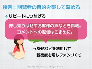 接客＝閲覧者の⽬目的を察して深める
✤ リピートにつなげる

押し売りはせずお客様の声などを掲載。  
あ、◎◎さんから返信来た！
コメントへの返信はこまめに。
やっぱり良良いところだな〜～

➔SNSなどを利利⽤用して
 　親密度度を増しファンづくり
Copyright © Hijili Kosugi. All Rights Reserved.

 