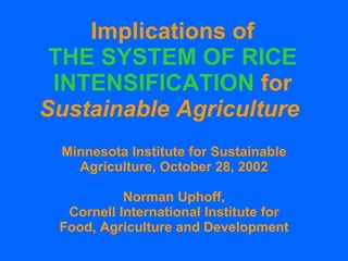 Implications of THE SYSTEM OF RICE INTENSIFICATION  for Sustainable Agriculture   Minnesota Institute for Sustainable Agriculture, October 28, 2002 Norman Uphoff, Cornell International Institute for Food, Agriculture and Development 