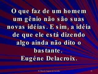 O que faz de um homem um gênio não são suas novas idéias. E sim, a idéia de que ele está dizendo algo ainda não dito o bastante.  Eugéne Delacroix. 