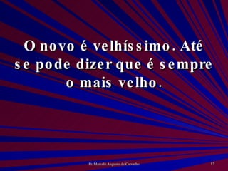 O novo é velhíssimo. Até se pode dizer que é sempre o mais velho. 