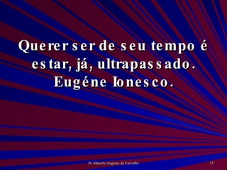 Querer ser de seu tempo é estar, já, ultrapassado. Eugéne Ionesco. 