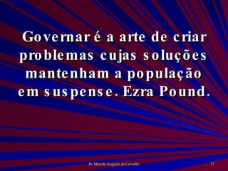 Governar é a arte de criar problemas cujas soluções mantenham a população em suspense. Ezra Pound. 