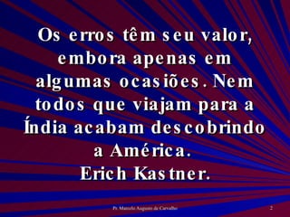 Os erros têm seu valor, embora apenas em algumas ocasiões. Nem todos que viajam para a Índia acabam descobrindo a América.  Erich Kastner. 