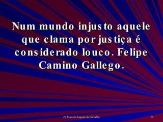 Num mundo injusto aquele que clama por justiça é considerado louco. Felipe Camino Gallego. 