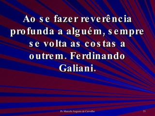 Ao se fazer reverência profunda a alguém, sempre se volta as costas a outrem. Ferdinando Galiani. 