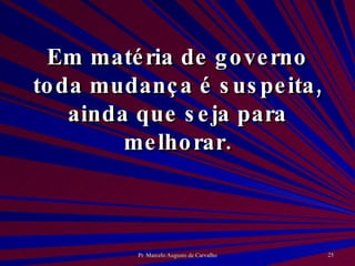 Em matéria de governo toda mudança é suspeita, ainda que seja para melhorar. 