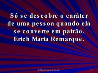 Só se descobre o caráter de uma pessoa quando ela se converte em patrão. Erich Maria Remarque. 
