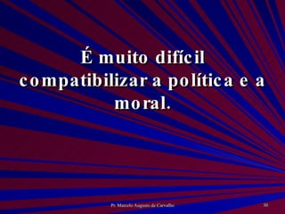 É muito difícil compatibilizar a política e a moral. 