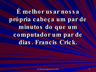 É melhor usar nossa própria cabeça um par de minutos do que um computador um par de dias. Francis Crick. 