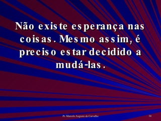 Não existe esperança nas coisas. Mesmo assim, é preciso estar decidido a mudá-las. 