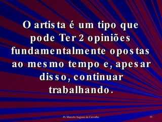 O artista é um tipo que pode Ter 2 opiniões fundamentalmente opostas ao mesmo tempo e, apesar disso, continuar trabalhando. 