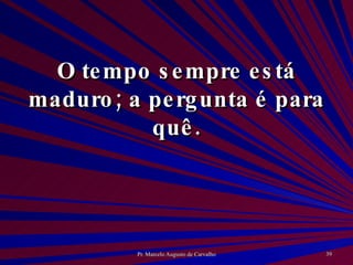 O tempo sempre está maduro; a pergunta é para quê. 