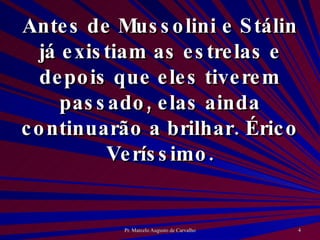 Antes de Mussolini e Stálin já existiam as estrelas e depois que eles tiverem passado, elas ainda continuarão a brilhar. Érico Veríssimo. 