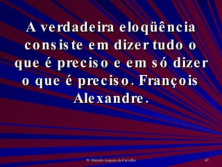 A verdadeira eloqüência consiste em dizer tudo o que é preciso e em só dizer o que é preciso. François Alexandre. 