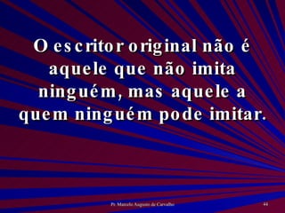 O escritor original não é aquele que não imita ninguém, mas aquele a quem ninguém pode imitar.  