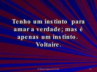Tenho um instinto  para amar a verdade; mas é apenas um instinto.  Voltaire. 