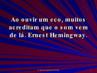 Ao ouvir um eco, muitos acreditam que o som vem de lá. Ernest Hemingway. 