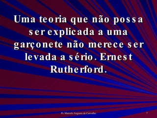 Uma teoria que não possa ser explicada a uma garçonete não merece ser levada a sério. Ernest Rutherford. 
