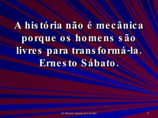 A história não é mecânica porque os homens são livres para transformá-la. Ernesto Sábato. 