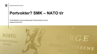 Portvokter? SMK – NATO t/r
Trude Måseide, kommunikasjonssjef, Statsministerens kontor
Høstseminaret 2015
 