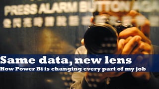 Same data,new lens
How Power Bi is changing every part of my job
 