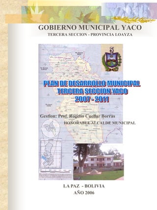 GOBIERNO MUNICIPAL YACO
   TERCERA SECCION - PROVINCIA LOAYZA




Gestion: Prof. Rogelio Cuellar Borras
           HONORABLE ALCALDE MUNICIPAL




           LA PAZ - BOLIVIA
               AÑO 2006
 