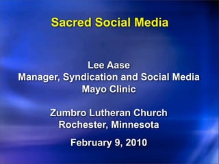 Sacred Social Media


             Lee Aase
Manager, Syndication and Social Media
            Mayo Clinic

      Zumbro Lutheran Church
       Rochester, Minnesota
          February 9, 2010
 