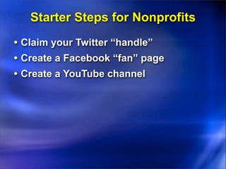 Starter Steps for Nonprofits
• Claim your Twitter “handle”
• Create a Facebook “fan” page
• Create a YouTube channel
 