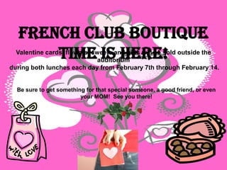 French Club boutique
       time is here!
  Valentine cards, flowers. sweets and gifts will be sold outside the
                              auditorium
during both lunches each day from February 7th through February 14.


  Be sure to get something for that special someone, a good friend, or even
                         your MOM! See you there!
 