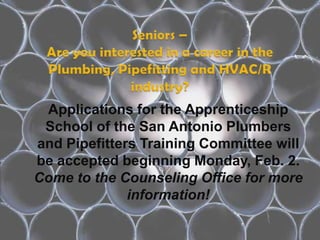Applications for the Apprenticeship
 School of the San Antonio Plumbers
and Pipefitters Training Committee will
be accepted beginning Monday, Feb. 2.
Come to the Counseling Office for more
              information!
 