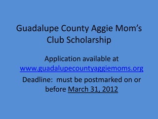 Guadalupe County Aggie Mom’s
       Club Scholarship
      Application available at
www.guadalupecountyaggiemoms.org
Deadline: must be postmarked on or
       before March 31, 2012
 