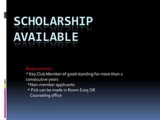 SCHOLARSHIP
AVAILABLE

 Requirements:
 * Key Club Member of good standing for more than 2
 consecutive years
  *Non-member applicants
  * Pick can be made in Room E105 OR
   Counseling office
 