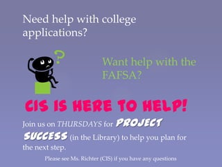 Need help with college
applications?

                              Want help with the
                              FAFSA?

CIS is here to help!
Join us on THURSDAYS for PROJECT
SUCCESS (in the Library) to help you plan for
the next step.
       Please see Ms. Richter (CIS) if you have any questions
 