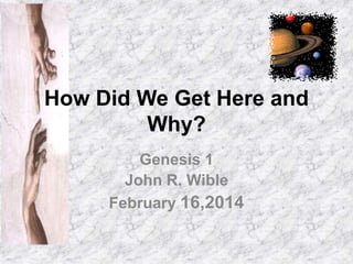 How Did We Get Here and
Why?
Genesis 1
John R. Wible
February 16,2014

 