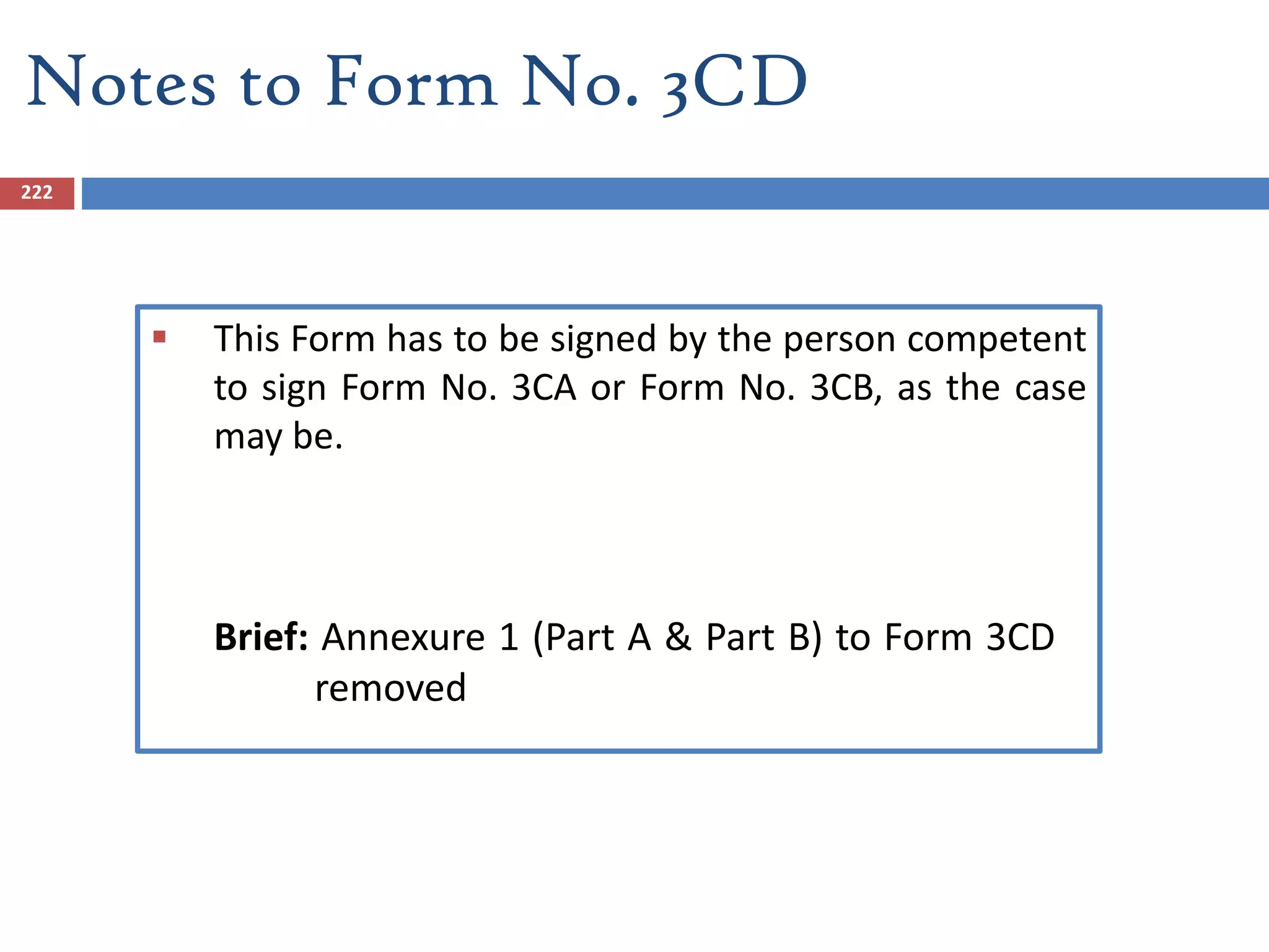  This Form has to be signed by the person competent
to sign Form No. 3CA or Form No. 3CB, as the case
may be.
Notes to Form No. 3CD
Brief: Annexure 1 (Part A & Part B) to Form 3CD
removed
222
 