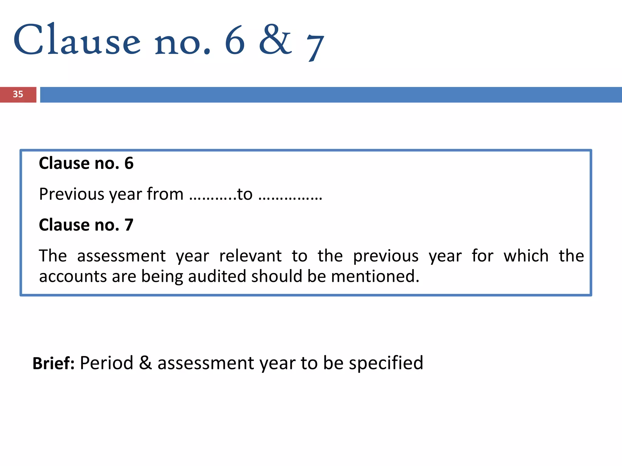 Clause no. 6 & 7
Clause no. 6
Previous year from ………..to ……………
Clause no. 7
The assessment year relevant to the previous year for which the
accounts are being audited should be mentioned.
Brief: Period & assessment year to be specified
35
 