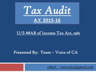 U/S 44AB of Income Tax Act, 1961
Tax Audit
A.Y. 2015-16
eMail : voiceofca@gmail.com
Presented By: Team – Voice of CA
 