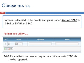 Clause no. 24
Amounts deemed to be profits and gains under Section 32AC or
33AB or 33ABA or 33AC
Brief: Expenditure on prospecting certain minerals u/s 32AC also
to be reported.
138
Format in e-utility…..
 